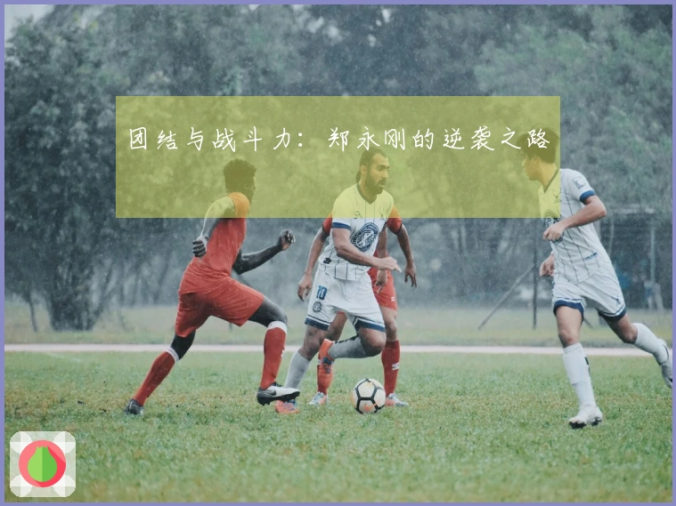 团结与战斗力：郑永刚的逆袭之路