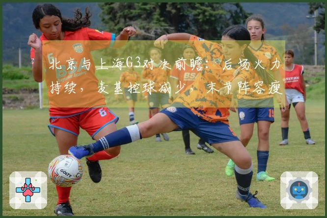 北京与上海G3对决前瞻:后场火力持续,麦基控球减少,末节阵容瘦弱!