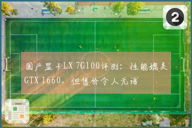 国产显卡LX 7G100评测：性能媲美GTX 1660，但售价令人无语